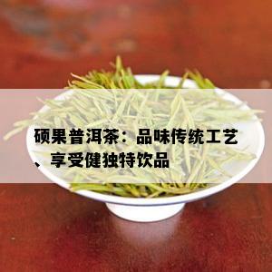 硕果普洱茶：品味传统工艺、享受健独特饮品