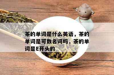 茶的单词是什么英语，茶的单词是可数名词吗，茶的单词是E开头的