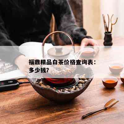 福鼎精品白茶价格查询表：多少钱？