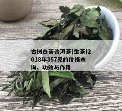 古树白茶普洱茶(生茶)2018年357克的价格查询、功效与作用