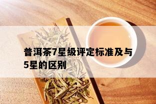 普洱茶7星级评定标准及与5星的区别