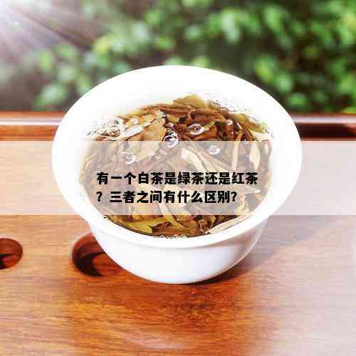 有一个白茶是绿茶还是红茶？三者之间有什么区别？