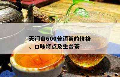 天门山600普洱茶的价格、口味特点及生普茶