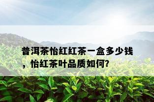 普洱茶怡红红茶一盒多少钱，怡红茶叶品质如何？