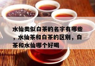 水仙类似白茶的名字有哪些，水仙茶和白茶的区别，白茶和水仙哪个好喝