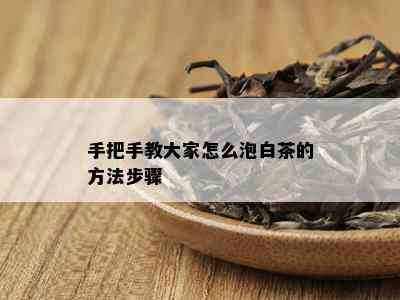 手把手教大家怎么泡白茶的方法步骤