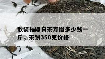 散装福鼎白茶寿眉多少钱一斤，茶饼350克价格