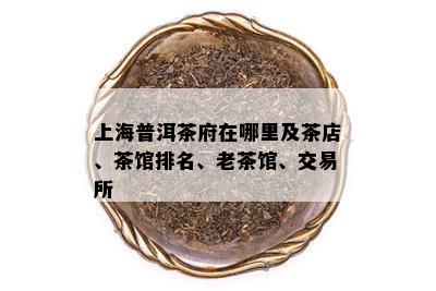 上海普洱茶府在哪里及茶店、茶馆排名、老茶馆、交易所