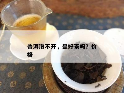 普洱泡不开，是好茶吗？价格