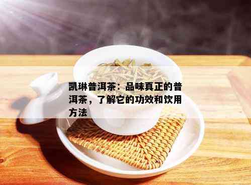 凯琳普洱茶：品味真正的普洱茶，了解它的功效和饮用方法