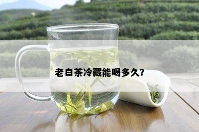 老白茶冷藏能喝多久？