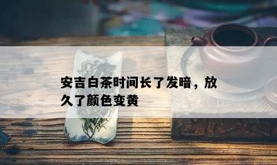 安吉白茶时间长了发暗，放久了颜色变黄