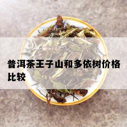 普洱茶王子山和多依树价格比较