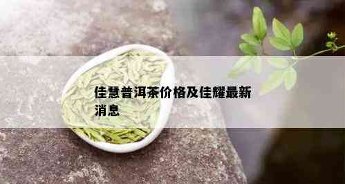 佳慧普洱茶价格及佳耀最新消息