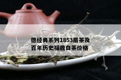 德经典系列1853眉茶及百年历史福鼎白茶价格