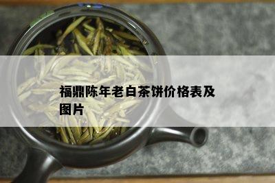 福鼎陈年老白茶饼价格表及图片