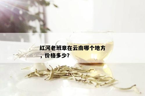 红河老班章在云南哪个地方，价格多少？