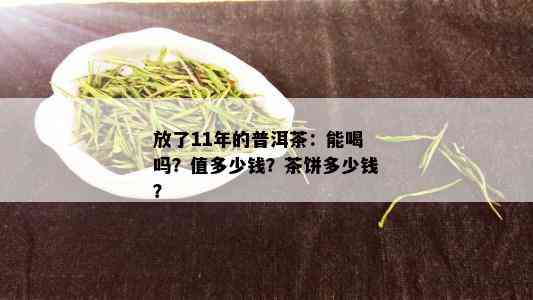 放了11年的普洱茶：能喝吗？值多少钱？茶饼多少钱？