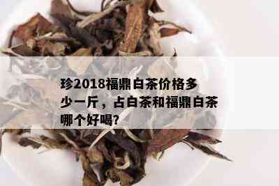 珍2018福鼎白茶价格多少一斤，占白茶和福鼎白茶哪个好喝？