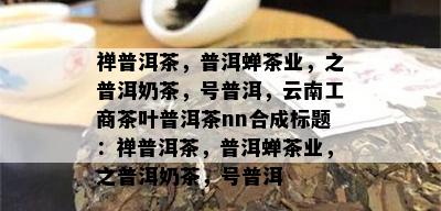 禅普洱茶，普洱蝉茶业，之普洱奶茶，号普洱，云南工商茶叶普洱茶nn合成标题：禅普洱茶，普洱蝉茶业，之普洱奶茶，号普洱