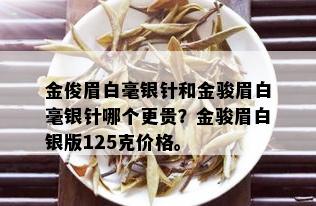 金俊眉白毫银针和金骏眉白毫银针哪个更贵？金骏眉白银版125克价格。