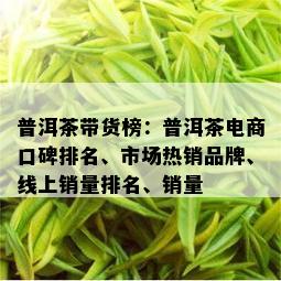 普洱茶带货榜：普洱茶电商口碑排名、市场热销品牌、线上销量排名、销量