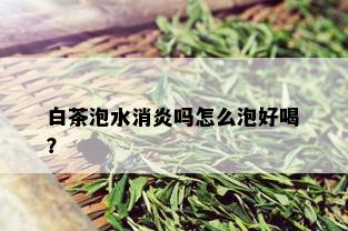 白茶泡水消炎吗怎么泡好喝？