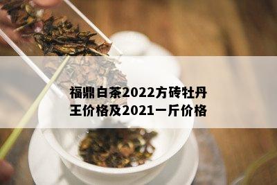 福鼎白茶2022方砖牡丹王价格及2021一斤价格