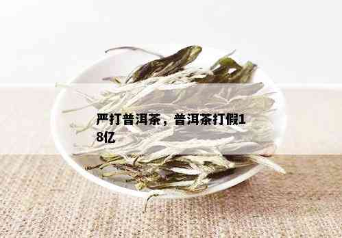 严打普洱茶，普洱茶打假18亿