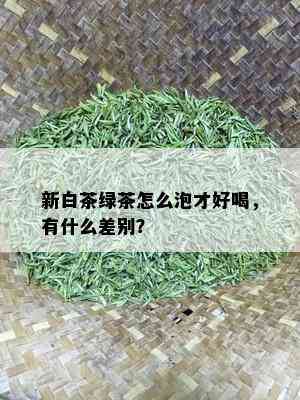 新白茶绿茶怎么泡才好喝，有什么差别？