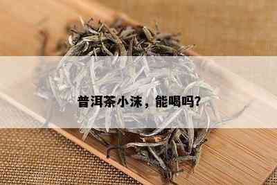 普洱茶小沫，能喝吗？