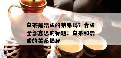 白茶是浩成的弟弟吗？合成全部意思的标题：白茶和浩成的关系揭秘