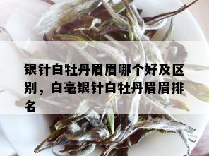 银针白牡丹眉眉哪个好及区别，白毫银针白牡丹眉眉排名