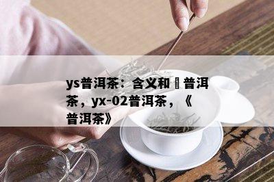 ys普洱茶：含义和槚普洱茶，yx-02普洱茶，《普洱茶》