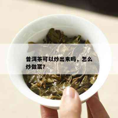 普洱茶可以炒出来吗，怎么炒做菜？