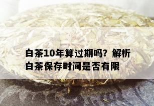 白茶10年算过期吗？解析白茶保存时间是否有限