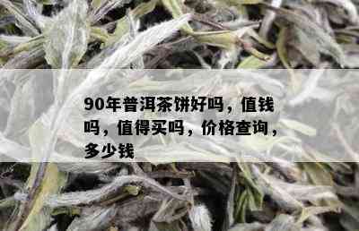 90年普洱茶饼好吗，值钱吗，值得买吗，价格查询，多少钱