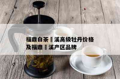 福鼎白茶磻溪高级牡丹价格及福鼎磻溪产区品牌