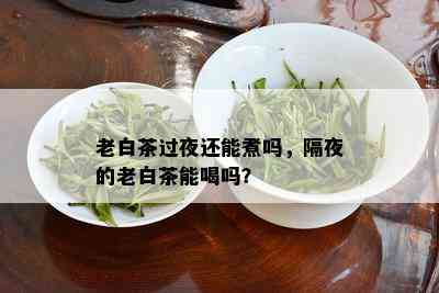 老白茶过夜还能煮吗，隔夜的老白茶能喝吗？