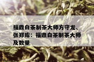 福鼎白茶制茶大师方守龙、张郑库：福鼎白茶制茶大师及数量