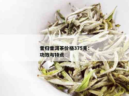 昔归普洱茶价格375克：功效与特点