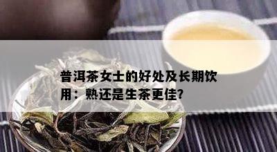 普洱茶女士的好处及长期饮用：熟还是生茶更佳？