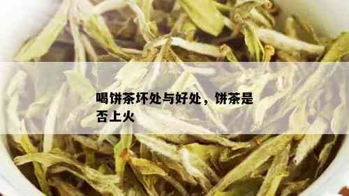 喝饼茶坏处与好处，饼茶是否上火