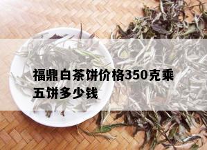 福鼎白茶饼价格350克乘五饼多少钱