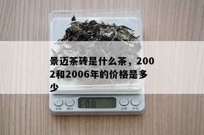 景迈茶砖是什么茶，2002和2006年的价格是多少