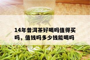 14年普洱茶好喝吗值得买吗，值钱吗多少钱能喝吗