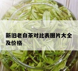 新旧老白茶对比表图片大全及价格