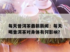 每天普洱茶最新新闻：每天喝普洱茶对身体有何影响？