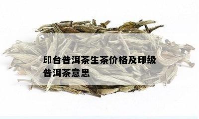 印台普洱茶生茶价格及印级普洱茶意思