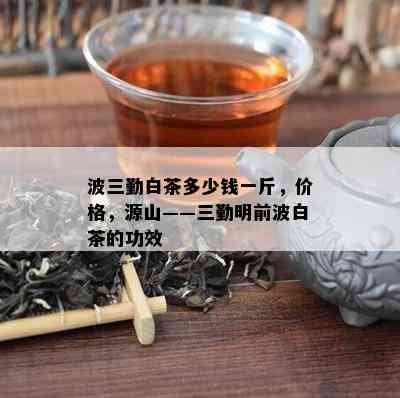 波三勤白茶多少钱一斤，价格，源山——三勤明前波白茶的功效